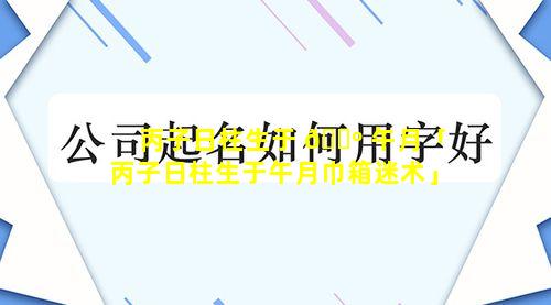 丙子日柱生于 🌺 午月「丙子日柱生于午月巾箱迷术」